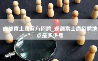 成都富士康官方招聘_观澜富士康招聘地点是多少号