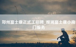 郑州富士康正式工招聘_观澜富士康小南门服务