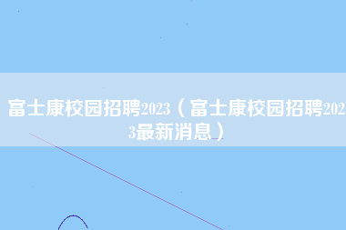 富士康校园招聘2023（富士康校园招聘2023最新消息）-第3张图片-龙华富士康官方直招