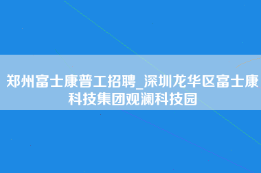 郑州富士康普工招聘_深圳龙华区富士康科技集团观澜科技园-第1张图片-龙华富士康官方直招