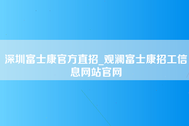 深圳富士康官方直招_观澜富士康招工信息网站官网-第1张图片-龙华富士康官方直招