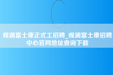 观澜富士康正式工招聘_观澜富士康招聘中心官网地址查询下载-第1张图片-龙华富士康官方直招