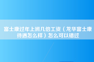 富士康过年上班几倍工资（龙华富士康待遇怎么样）怎么可以错过-第1张图片-龙华富士康官方直招