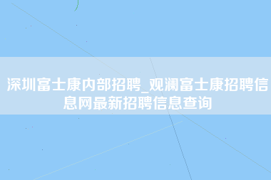 深圳富士康内部招聘_观澜富士康招聘信息网最新招聘信息查询-第1张图片-龙华富士康官方直招