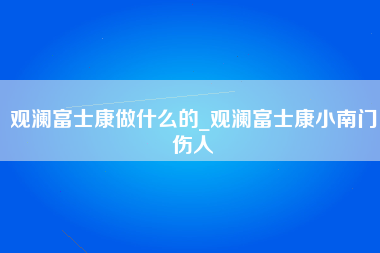 观澜富士康做什么的_观澜富士康小南门伤人-第1张图片-龙华富士康官方直招