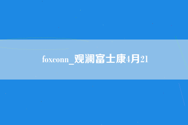 foxconn_观澜富士康4月21-第1张图片-龙华富士康官方直招