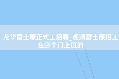 龙华富士康正式工招聘_观澜富士康招工在哪个门上班的-第1张图片-龙华富士康官方直招