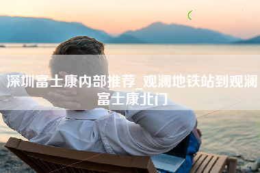 深圳富士康内部推荐_观澜地铁站到观澜富士康北门-第1张图片-龙华富士康官方直招