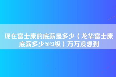 现在富士康的底薪是多少（龙华富士康底薪多少2023级）万万没想到-第1张图片-龙华富士康官方直招