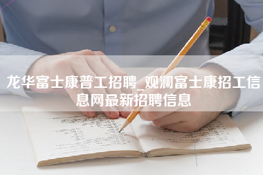 龙华富士康普工招聘_观澜富士康招工信息网最新招聘信息-第1张图片-龙华富士康官方直招