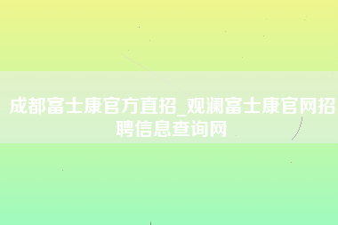 成都富士康官方直招_观澜富士康官网招聘信息查询网-第1张图片-龙华富士康官方直招