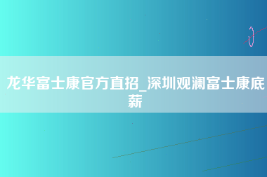 龙华富士康官方直招_深圳观澜富士康底薪-第1张图片-龙华富士康官方直招