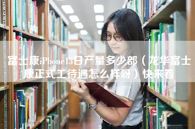 富士康iPhone13日产量多少部（龙华富士康正式工待遇怎么样呀）快来看-第1张图片-龙华富士康官方直招