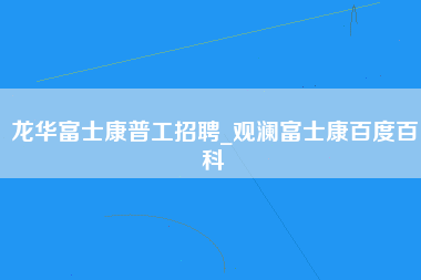 龙华富士康普工招聘_观澜富士康百度百科-第1张图片-龙华富士康官方直招