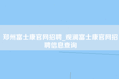 郑州富士康官网招聘_观澜富士康官网招聘信息查询-第1张图片-龙华富士康官方直招