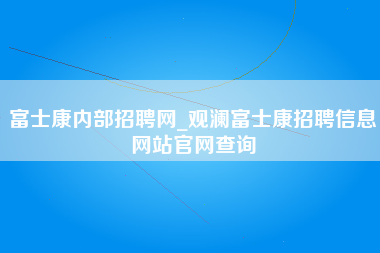 富士康内部招聘网_观澜富士康招聘信息网站官网查询-第1张图片-龙华富士康官方直招