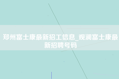 郑州富士康最新招工信息_观澜富士康最新招聘号码-第1张图片-龙华富士康官方直招