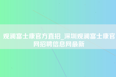 观澜富士康官方直招_深圳观澜富士康官网招聘信息网最新-第1张图片-龙华富士康官方直招