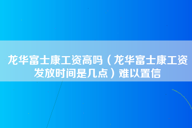 龙华富士康工资高吗（龙华富士康工资发放时间是几点）难以置信-第1张图片-龙华富士康官方直招