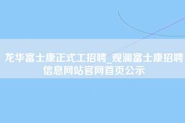 龙华富士康正式工招聘_观澜富士康招聘信息网站官网首页公示-第1张图片-龙华富士康官方直招