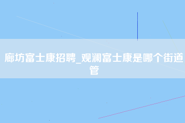 廊坊富士康招聘_观澜富士康是哪个街道管-第1张图片-龙华富士康官方直招