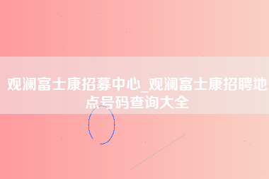 观澜富士康招募中心_观澜富士康招聘地点号码查询大全-第1张图片-龙华富士康官方直招