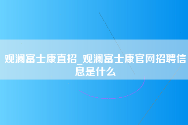 观澜富士康直招_观澜富士康官网招聘信息是什么-第1张图片-龙华富士康官方直招