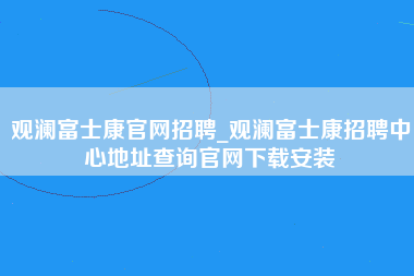 观澜富士康官网招聘_观澜富士康招聘中心地址查询官网下载安装-第1张图片-龙华富士康官方直招