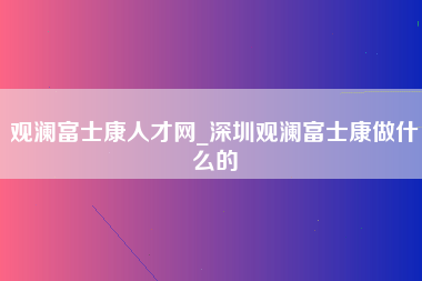 观澜富士康人才网_深圳观澜富士康做什么的-第1张图片-龙华富士康官方直招