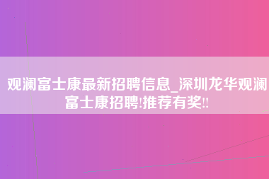 观澜富士康最新招聘信息_深圳龙华观澜富士康招聘!推荐有奖!!-第1张图片-龙华富士康官方直招