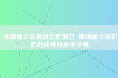 观澜富士康最新招聘信息_观澜富士康招聘地点号码是多少号-第1张图片-龙华富士康官方直招