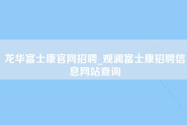 龙华富士康官网招聘_观澜富士康招聘信息网站查询-第1张图片-龙华富士康官方直招