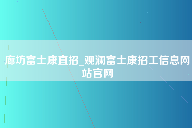 廊坊富士康直招_观澜富士康招工信息网站官网-第1张图片-龙华富士康官方直招