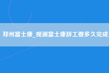 郑州富士康_观澜富士康辞工要多久完成-第1张图片-龙华富士康官方直招