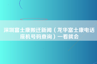 深圳富士康搬迁新闻（龙华富士康电话座机号码查询）一看就会-第1张图片-龙华富士康官方直招